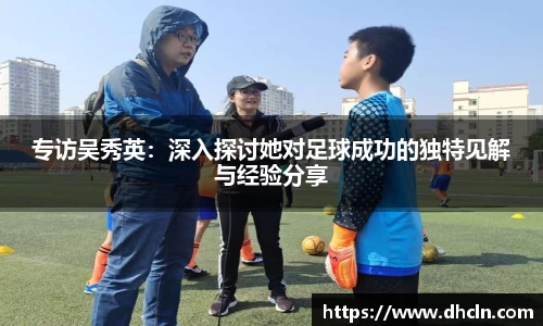 专访吴秀英：深入探讨她对足球成功的独特见解与经验分享