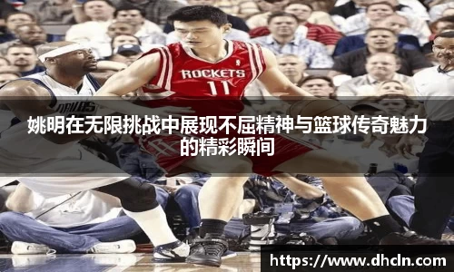 姚明在无限挑战中展现不屈精神与篮球传奇魅力的精彩瞬间