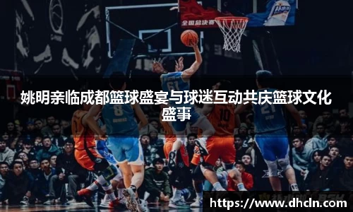 姚明亲临成都篮球盛宴与球迷互动共庆篮球文化盛事