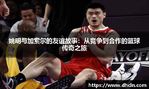 姚明与加索尔的友谊故事：从竞争到合作的篮球传奇之旅
