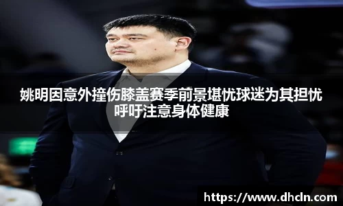 姚明因意外撞伤膝盖赛季前景堪忧球迷为其担忧呼吁注意身体健康