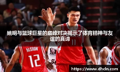 姚明与篮球巨星的巅峰对决揭示了体育精神与友谊的真谛