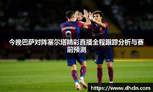 今晚巴萨对阵塞尔塔精彩直播全程跟踪分析与赛前预测