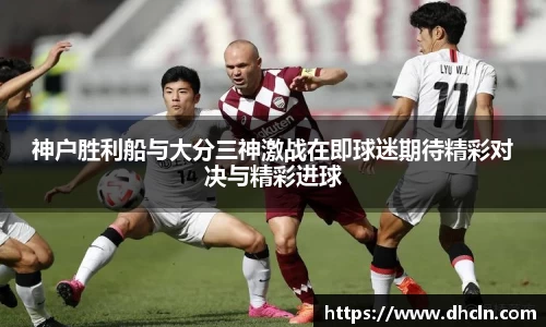 神户胜利船与大分三神激战在即球迷期待精彩对决与精彩进球