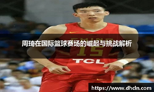 周琦在国际篮球赛场的崛起与挑战解析