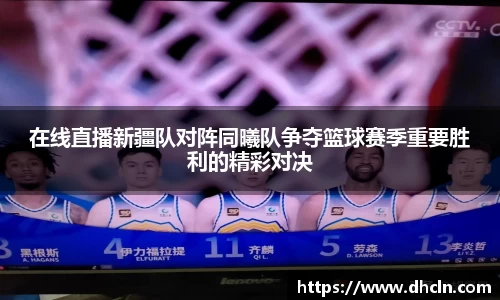 在线直播新疆队对阵同曦队争夺篮球赛季重要胜利的精彩对决