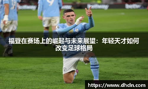 福登在赛场上的崛起与未来展望：年轻天才如何改变足球格局