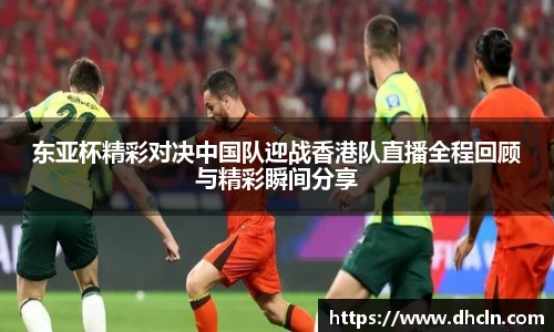 东亚杯精彩对决中国队迎战香港队直播全程回顾与精彩瞬间分享