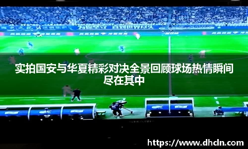 实拍国安与华夏精彩对决全景回顾球场热情瞬间尽在其中