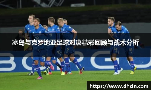 冰岛与克罗地亚足球对决精彩回顾与战术分析