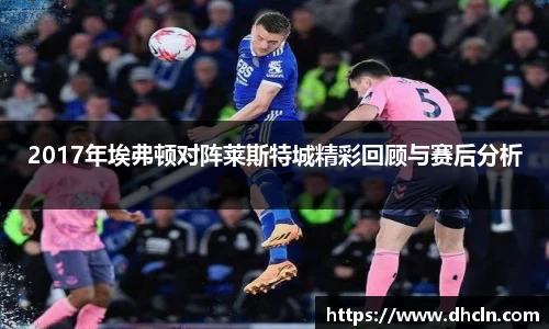 2017年埃弗顿对阵莱斯特城精彩回顾与赛后分析