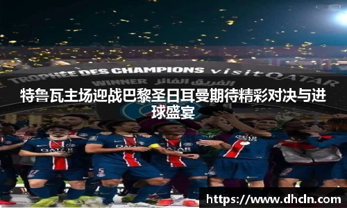 特鲁瓦主场迎战巴黎圣日耳曼期待精彩对决与进球盛宴