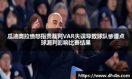 瓜迪奥拉愤怒指责裁判VAR失误导致球队惨遭点球漏判影响比赛结果
